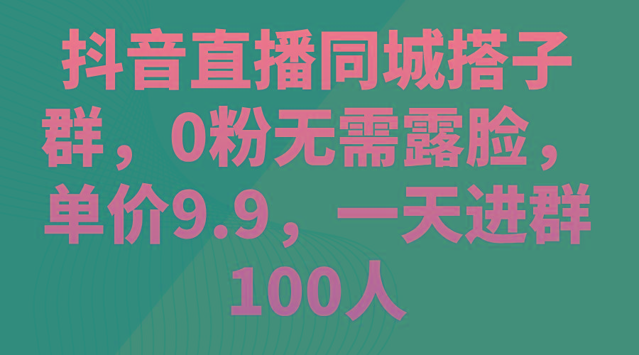 抖音直播同城搭子群，0粉无需露脸，单价9.9，一天进群100人-知库