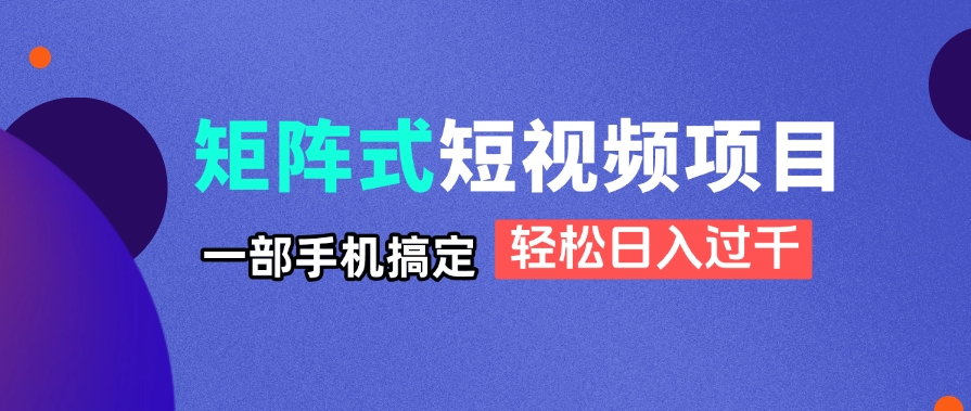 矩阵式短视频项目揭秘，一部手机搞定，轻松日入过千-知库