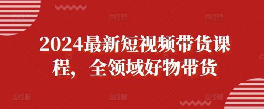 2024最新短视频带货课程，全领域好物带货-知库