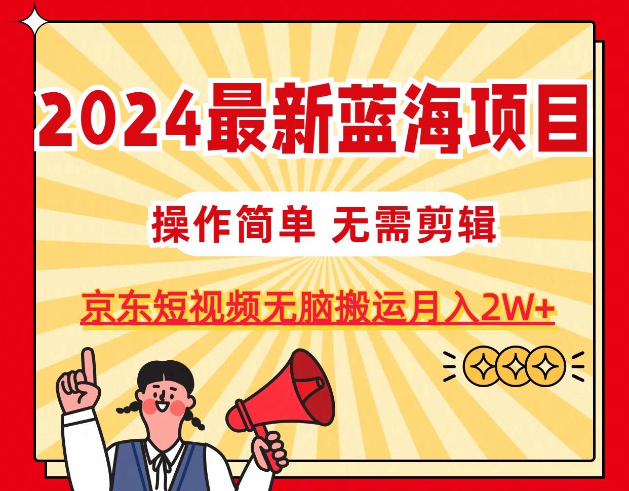 2024最新蓝海项目，无需剪辑，京东图文短视频无脑搬运月入2W+-知库