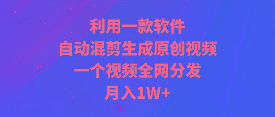 (9472期)利用一款软件，自动混剪生成原创视频，一个视频全网分发，月入1W+附软件-知库