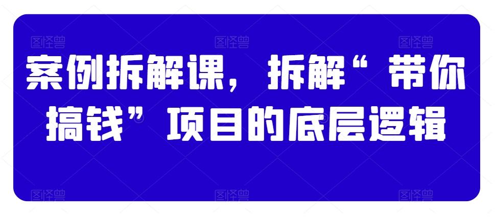 案例拆解课，拆解“带你搞钱”项目的底层逻辑-知库