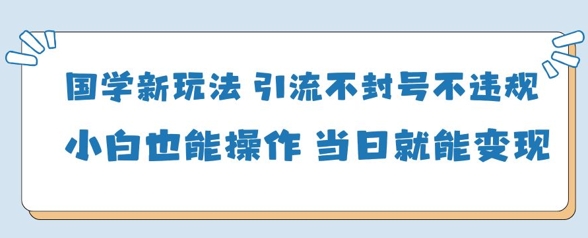 国学新玩法，引流不封号不违规小白也能操作，当日就能变现-知库