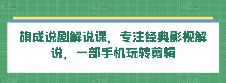 旗成说剧解说课，专注经典影视解说，一部手机玩转剪辑-知库