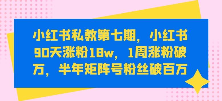 小红书私教第七期，小红书90天涨粉18w，1周涨粉破万，半年矩阵号粉丝破百万-知库