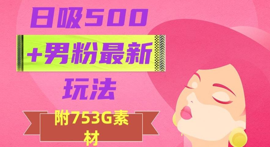 日吸500+男粉最新玩法，从作品制作到如何引流及后端变现，保姆级教程【揭秘】-知库