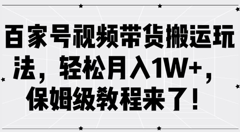 百家号视频带货搬运玩法，轻松月入1W+，保姆级教程来了【揭秘】-知库