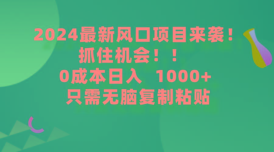 (9899期)2024最新风口项目来袭，抓住机会，0成本一部手机日入1000+，只需无脑复…-知库