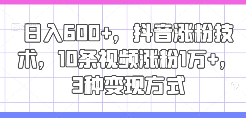 日入600+，抖音涨粉技术，10条视频涨粉1万+，3种变现方式【揭秘】-知库