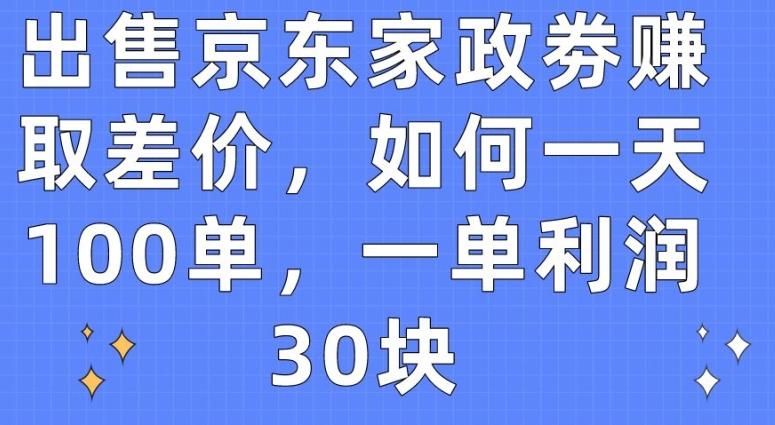 出售京东家政劵赚取差价，如何一天100单，一单利润30块【揭秘】-知库