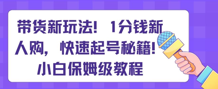 带货新玩法，1分钱新人购，快速起号秘籍，小白保姆级教程【揭秘】-知库