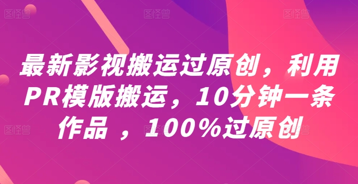 最新影视搬运过原创，利用PR模版搬运，10分钟一条作品 ，100%过原创【教程+PR模板】-知库