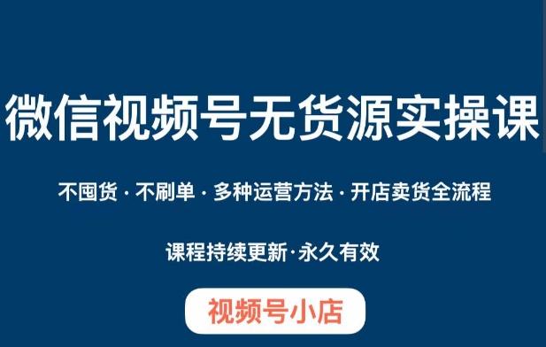 微信视频号小店无货源实操课程，​不囤货·不刷单·多种运营方法·开店卖货全流程-知库