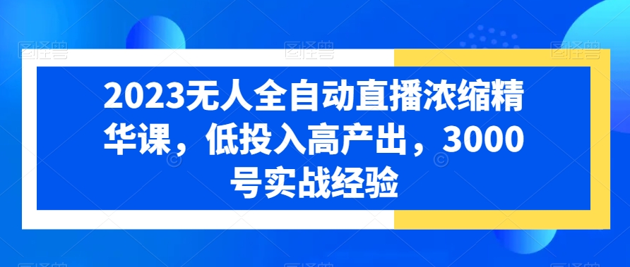 2023无人全自动直播浓缩精华课，低投入高产出，3000号实战经验-知库