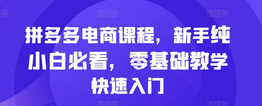 拼多多电商课程，新手纯小白必看，零基础教学快速入门-知库