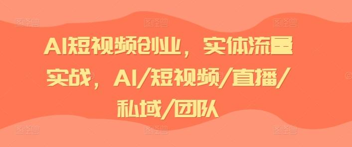 AI短视频创业，实体流量实战，AI/短视频/直播/私域/团队-知库