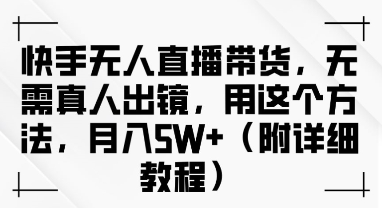 快手无人直播带货，无需真人出镜，用这个方法，月入过万(附详细教程)【揭秘】-知库