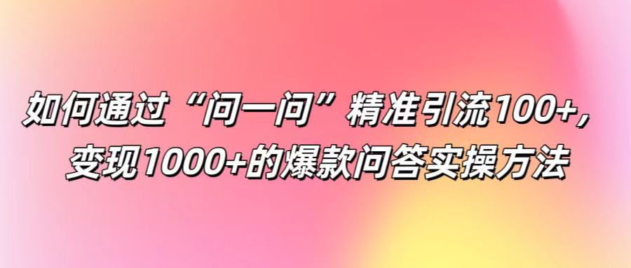 如何通过“问一问”精准引流100+， 变现1000+的爆款问答实操方法-知库