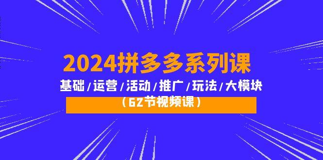 (10019期)2024拼多多系列课：基础/运营/活动/推广/玩法/大模块(62节视频课)-知库