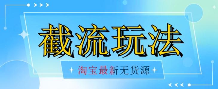 首发价值2980最新淘宝无货源不开车自然流超低成本截流玩法日入300+【揭秘】【1016更新】-知库