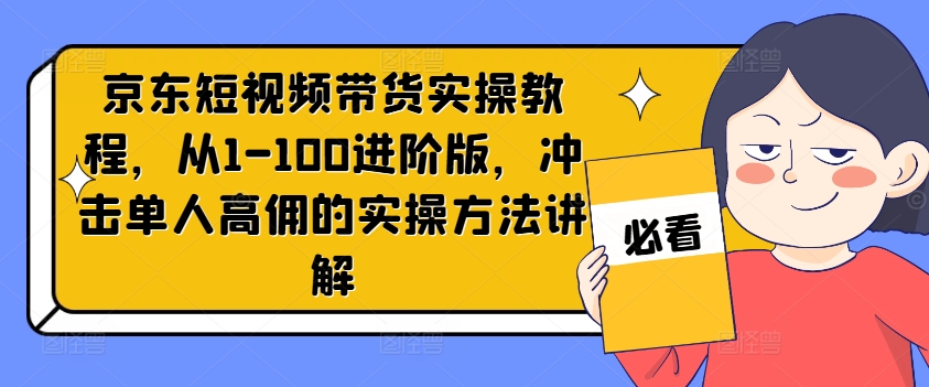 京东短视频带货实操教程，从1-100进阶版，冲击单人高佣的实操方法讲解-知库