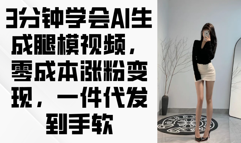 3分钟学会AI生成腿模视频，零成本涨粉变现，一件代发到手软-知库