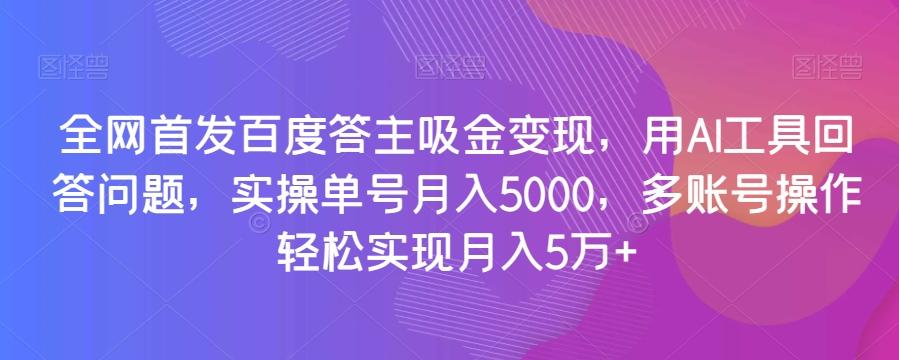 全网首发百度答主吸金变现，用AI工具回答问题，实操单号月入5000，多账号操作轻松实现月入5万+【揭秘】-知库