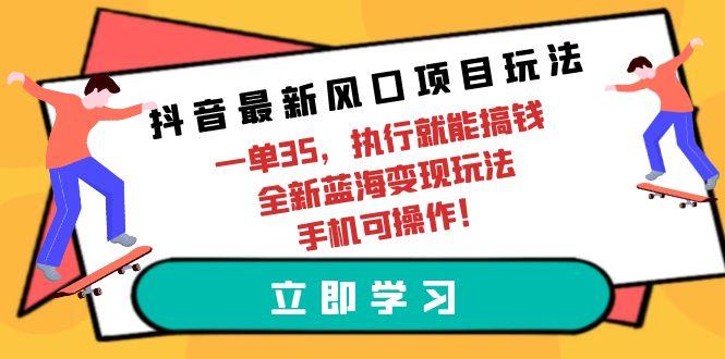 (9948期)抖音最新风口项目玩法，一单35，执行就能搞钱 全新蓝海变现玩法 手机可操作-知库