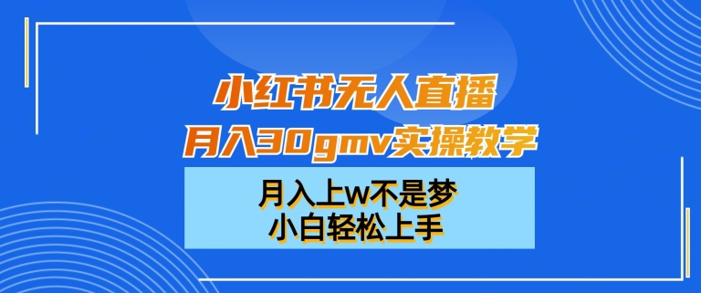 小红书无人直播月入30gmv实操教学，月入上w不是梦，小白轻松上手【揭秘】-知库