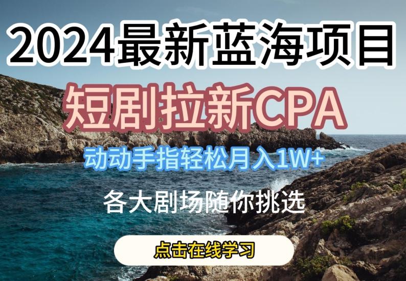 2024最新蓝海项日，短剧拉新CPA，动动手指轻松月入1W，全各大剧场随你挑选【揭秘】-知库