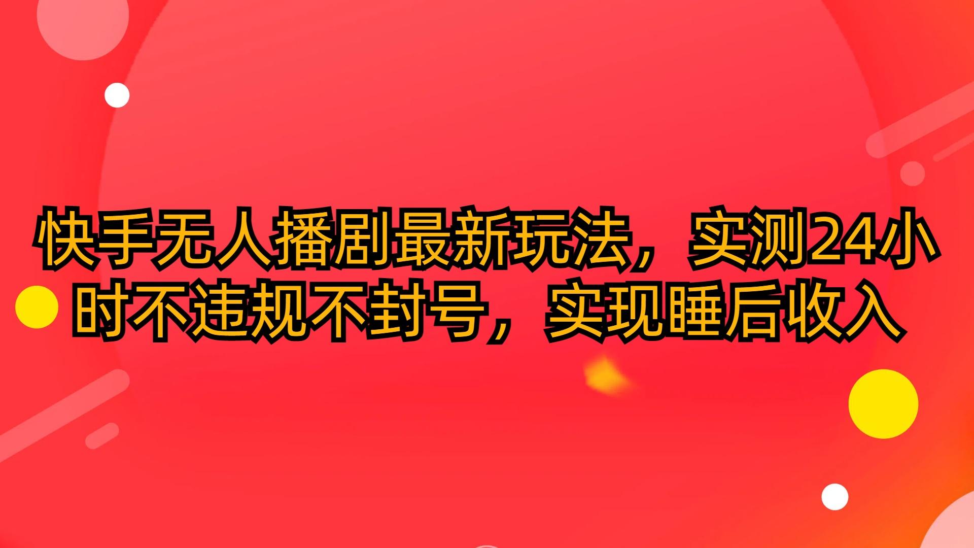 (10068期)快手无人播剧最新玩法，实测24小时不违规不封号，实现睡后收入-知库