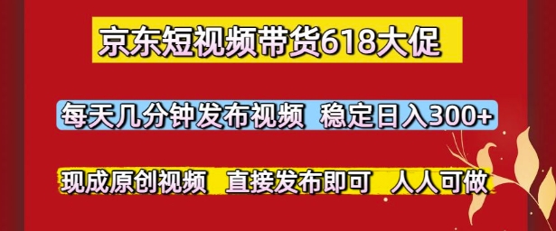 京东短视频带货618大促，每天几分钟发布视频，稳定日入3张+，现成原创视频，直接发布即可【揭秘】-知库