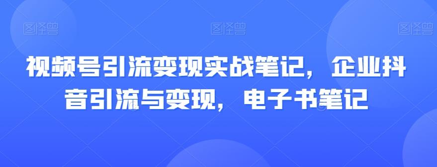 视频号引流变现实战笔记，企业抖音引流与变现，电子书笔记-知库