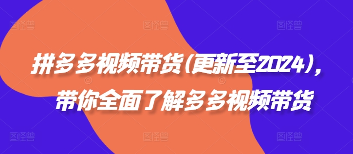 拼多多视频带货(更新至2024)，带你全面了解多多视频带货-知库