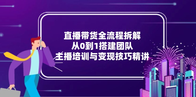 直播带货全流程拆解：从0到1搭建团队，主播培训与变现技巧精讲-知库