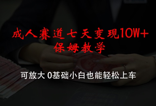 成人赛道七天变现10W+保姆教学，可放大，0基础小白也能轻松上车【揭秘】-知库