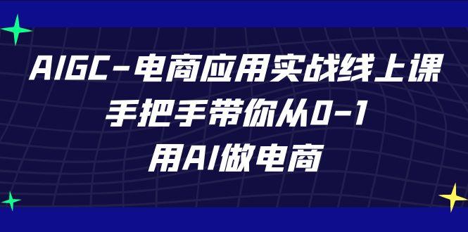 AIGC电商应用实战线上课，手把手带你从0-1，用AI做电商(更新39节课)-知库