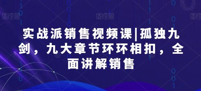 实战派销售视频课|孤独九剑，九大章节环环相扣，全面讲解销售-知库