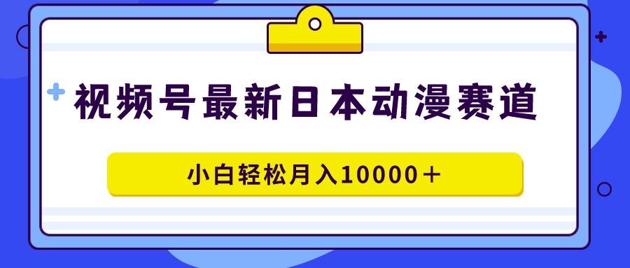 视频号日本动漫蓝海赛道，100%原创，小白轻松月入10000＋-知库