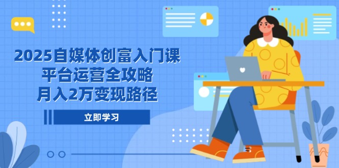 2025自媒体创富入门课，平台运营全攻略，月入2万变现路径-知库