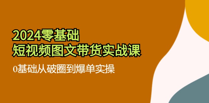 2024零基础·短视频图文带货实战课：0基础从破圈到爆单实操(35节课-知库