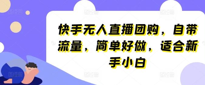 快手无人直播团购，自带流量，简单好做，适合新手小白【揭秘】-知库