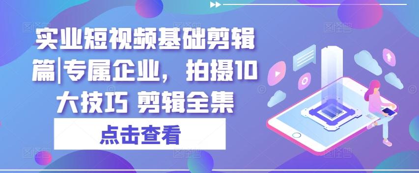 实业短视频基础剪辑篇|专属企业，拍摄10大技巧 剪辑全集-知库