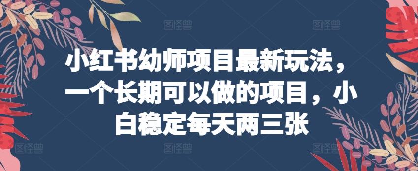 小红书幼师项目最新玩法，一个长期可以做的项目，小白稳定每天两三张-知库