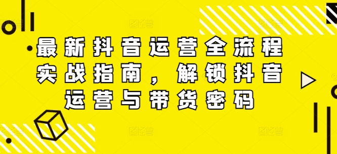 最新抖音运营全流程实战指南，解锁抖音运营与带货密码-知库