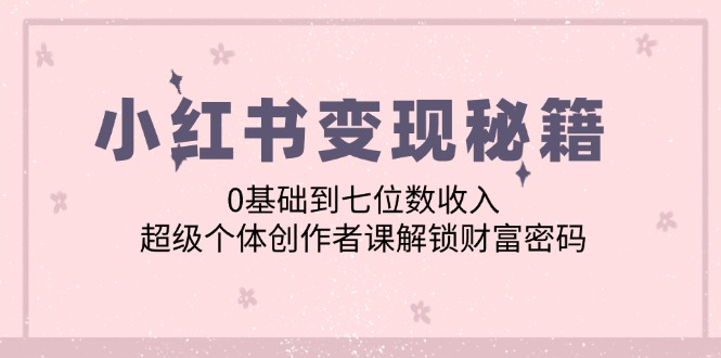 小红书变现秘籍：0基础到七位数收入，超级个体创作者课解锁财富密码-知库