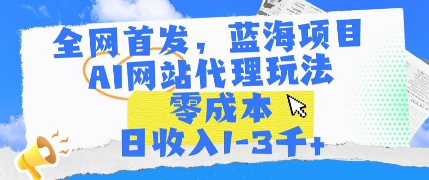 全网首发，蓝海项目，AI网站代理玩法，零成本日收入1-3千+【揭秘】-知库