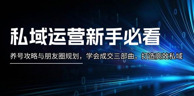 私域运营新手必看：养号攻略与朋友圈规划，学会成交三部曲，打造高效私域-知库