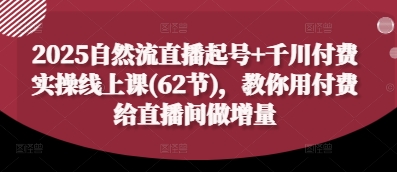 2025自然流直播起号+千川付费实操线上课(62节)，教你用付费给直播间做增量-知库
