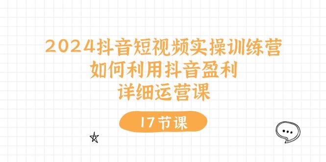 2024抖音短视频实操训练营：如何利用抖音盈利，详细运营课(17节视频课-知库